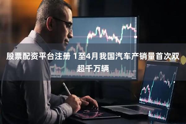 股票配资平台注册 1至4月我国汽车产销量首次双超千万辆