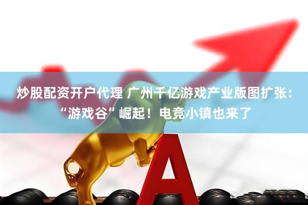 炒股配资开户代理 广州千亿游戏产业版图扩张：“游戏谷”崛起！电竞小镇也来了
