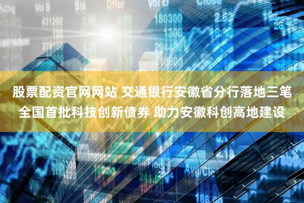 股票配资官网网站 交通银行安徽省分行落地三笔全国首批科技创新债券 助力安徽科创高地建设