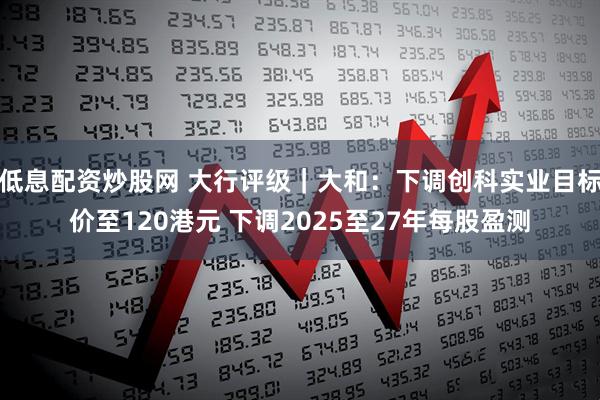 低息配资炒股网 大行评级｜大和：下调创科实业目标价至120港元 下调2025至27年每股盈测