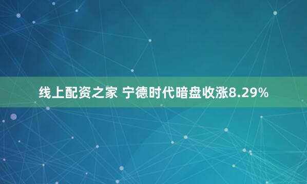 线上配资之家 宁德时代暗盘收涨8.29%