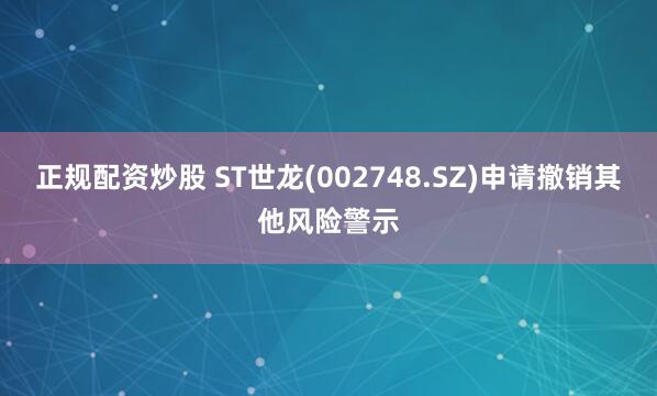 正规配资炒股 ST世龙(002748.SZ)申请撤销其他风险警示