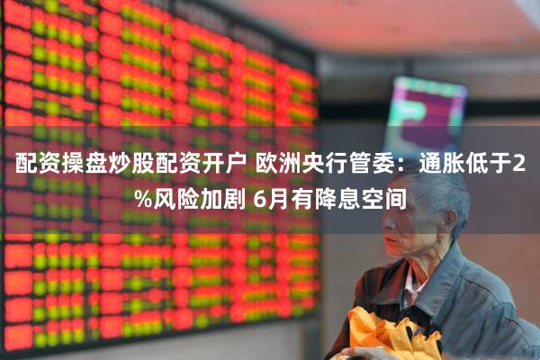 配资操盘炒股配资开户 欧洲央行管委：通胀低于2%风险加剧 6月有降息空间