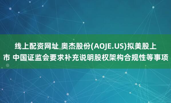 线上配资网址 奥杰股份(AOJE.US)拟美股上市 中国证监会要求补充说明股权架构合规性等事项