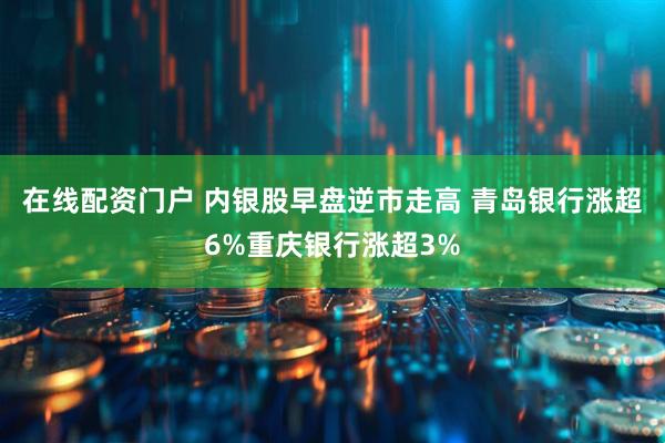 在线配资门户 内银股早盘逆市走高 青岛银行涨超6%重庆银行涨超3%