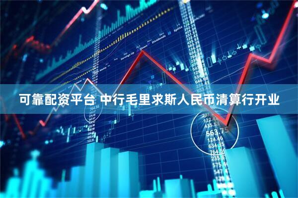 可靠配资平台 中行毛里求斯人民币清算行开业