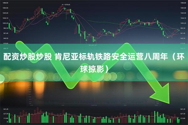 配资炒股炒股 肯尼亚标轨铁路安全运营八周年（环球掠影）