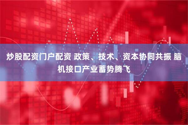 炒股配资门户配资 政策、技术、资本协同共振 脑机接口产业蓄势腾飞