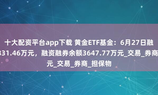 十大配资平台app下载 黄金ETF基金：6月27日融资买入831.46万元，融资融券余额3647.77万元_交易_券商_担保物