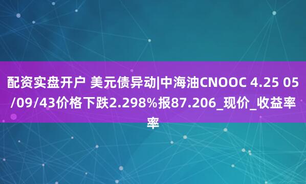 配资实盘开户 美元债异动|中海油CNOOC 4.25 05/09/43价格下跌2.298%报87.206_现价_收益率