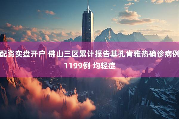 配资实盘开户 佛山三区累计报告基孔肯雅热确诊病例1199例 均轻症