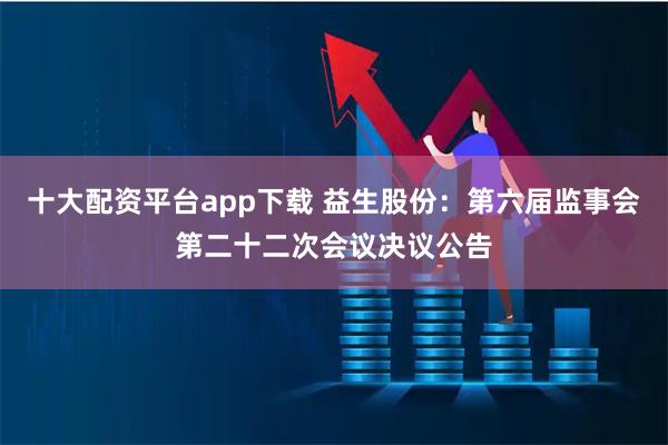 十大配资平台app下载 益生股份：第六届监事会第二十二次会议决议公告