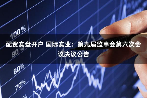 配资实盘开户 国际实业：第九届监事会第六次会议决议公告
