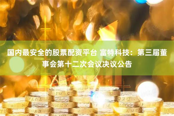 国内最安全的股票配资平台 富特科技：第三届董事会第十二次会议决议公告