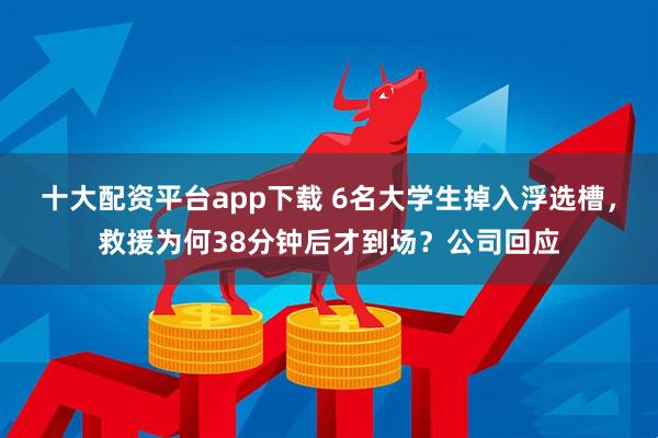 十大配资平台app下载 6名大学生掉入浮选槽，救援为何38分钟后才到场？公司回应