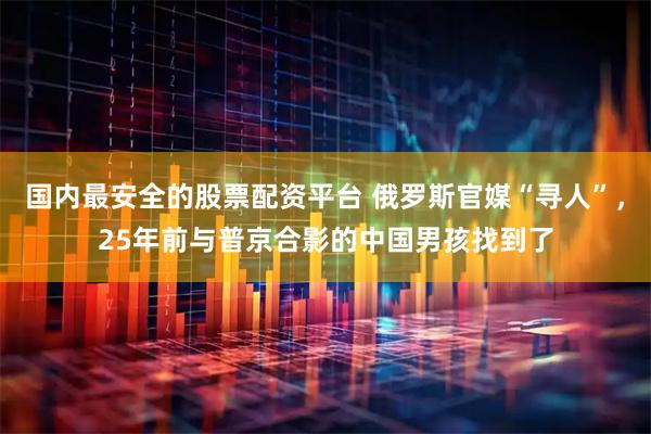 国内最安全的股票配资平台 俄罗斯官媒“寻人”，25年前与普京合影的中国男孩找到了