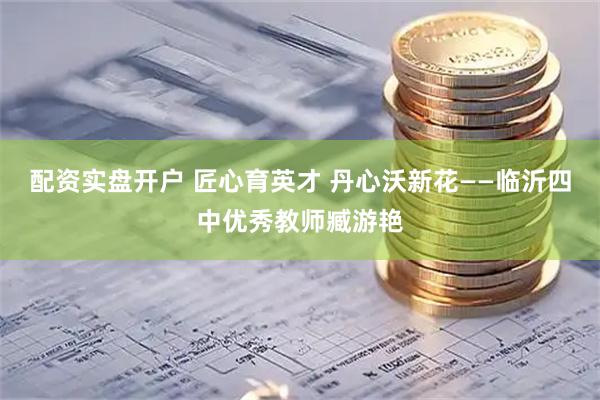 配资实盘开户 匠心育英才 丹心沃新花——临沂四中优秀教师臧游艳