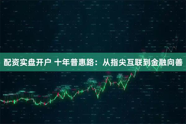 配资实盘开户 十年普惠路：从指尖互联到金融向善