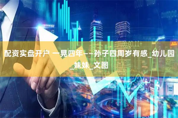 配资实盘开户 一晃四年——孙子四周岁有感_幼儿园_妹妹_文图