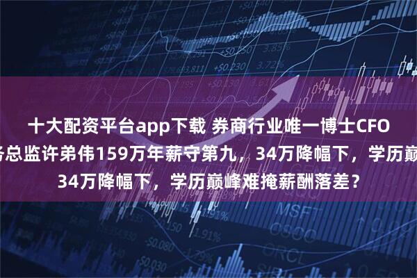 十大配资平台app下载 券商行业唯一博士CFO：太平洋证券财务总监许弟伟159万年薪守第九，34万降幅下，学历巅峰难掩薪酬落差？