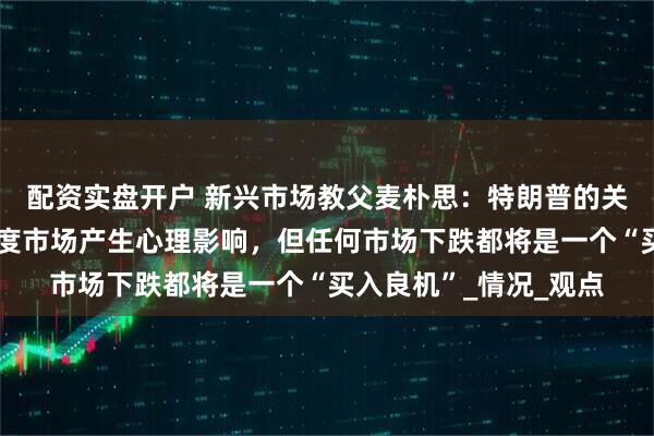 配资实盘开户 新兴市场教父麦朴思：特朗普的关税政策冲击正在对印度市场产生心理影响，但任何市场下跌都将是一个“买入良机”_情况_观点