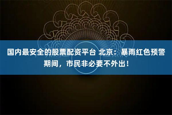 国内最安全的股票配资平台 北京：暴雨红色预警期间，市民非必要不外出！