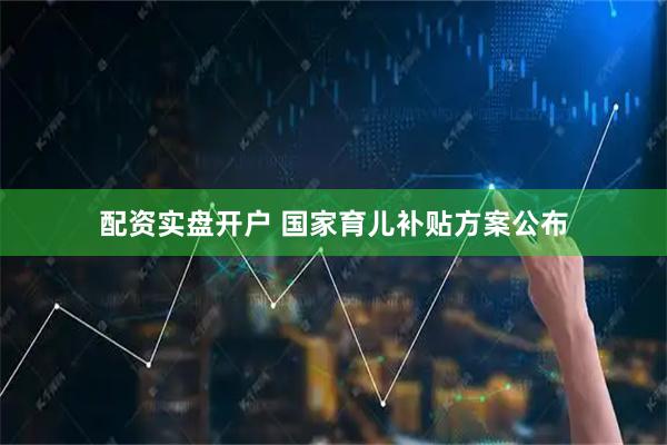 配资实盘开户 国家育儿补贴方案公布