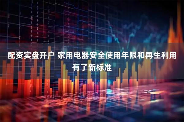 配资实盘开户 家用电器安全使用年限和再生利用有了新标准