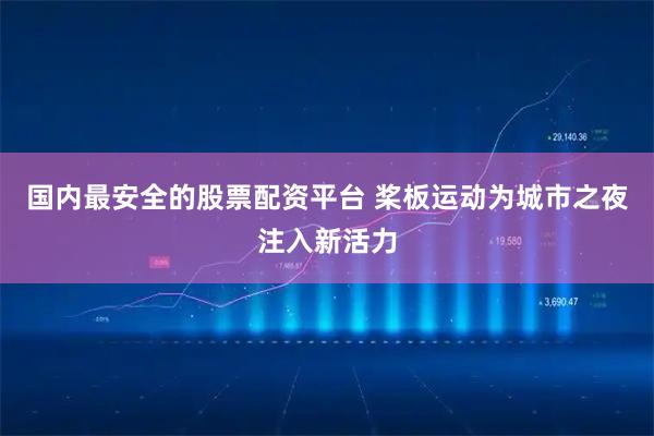 国内最安全的股票配资平台 桨板运动为城市之夜注入新活力