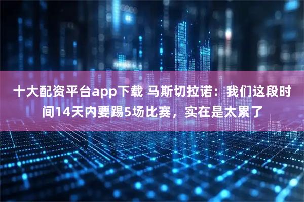 十大配资平台app下载 马斯切拉诺：我们这段时间14天内要踢5场比赛，实在是太累了