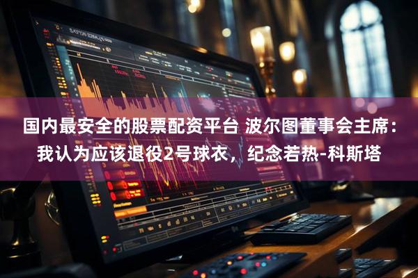 国内最安全的股票配资平台 波尔图董事会主席：我认为应该退役2号球衣，纪念若热-科斯塔