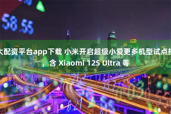 十大配资平台app下载 小米开启超级小爱更多机型试点招募，含 Xiaomi 12S Ultra 等
