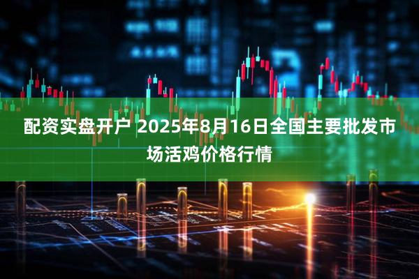 配资实盘开户 2025年8月16日全国主要批发市场活鸡价格行情