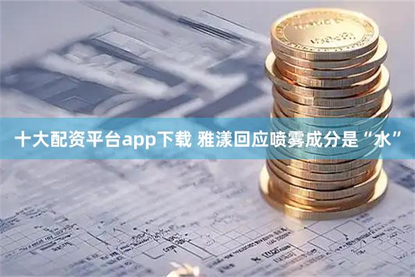 十大配资平台app下载 雅漾回应喷雾成分是“水”
