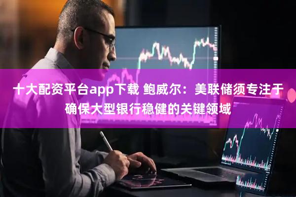 十大配资平台app下载 鲍威尔：美联储须专注于确保大型银行稳健的关键领域