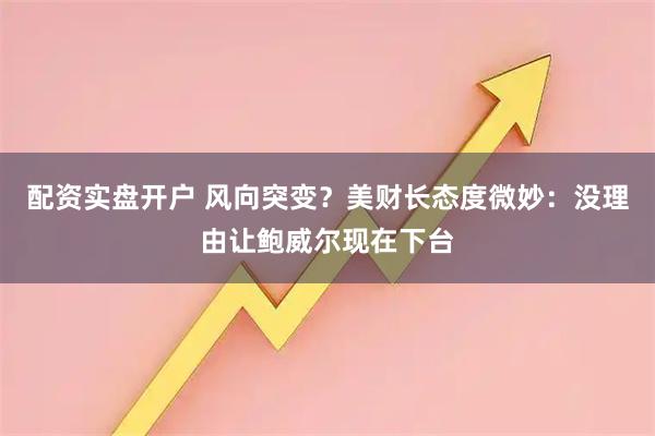 配资实盘开户 风向突变？美财长态度微妙：没理由让鲍威尔现在下台