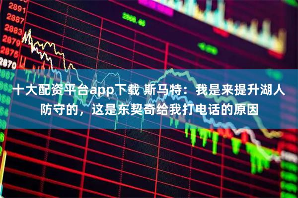 十大配资平台app下载 斯马特：我是来提升湖人防守的，这是东契奇给我打电话的原因
