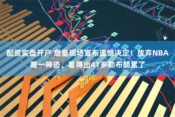 配资实盘开户 詹皇现场宣布遗憾决定！放弃NBA唯一神迹，看得出41岁勒布朗累了