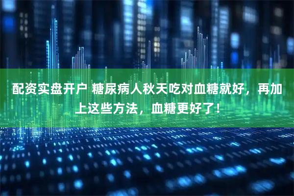 配资实盘开户 糖尿病人秋天吃对血糖就好，再加上这些方法，血糖更好了！