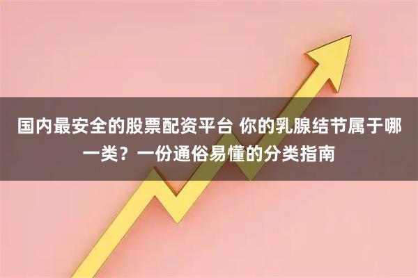 国内最安全的股票配资平台 你的乳腺结节属于哪一类？一份通俗易懂的分类指南